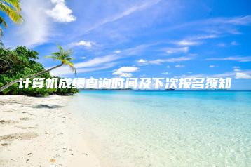计算机成绩查询时间及下次报名须知-广东技校排名网