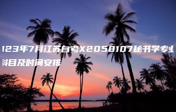 2023年7月江苏自考X2050107秘书学专业考试科目及时间安排-广东技校排名网