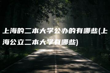 上海的二本大学公办的有哪些(上海公立二本大学有哪些)-广东技校排名网