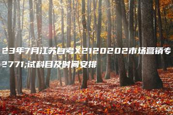 2023年7月江苏自考X2120202市场营销专业考试科目及时间安排-广东技校排名网