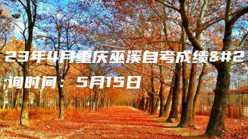 2023年4月重庆巫溪自考成绩查询时间:5月15日-广东技校排名网