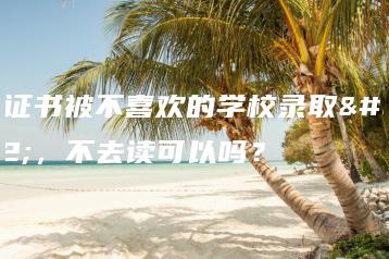 3+证书被不喜欢的学校录取了,不去读可以吗?-广东技校排名网