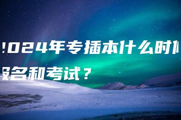 2024年专插本什么时候报名和考试?-广东技校排名网