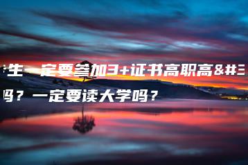 中专生一定要参加3+证书高职高考吗?一定要读大学吗?-广东技校排名网