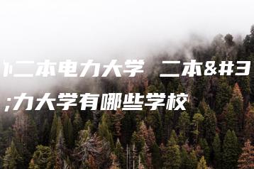 公办二本电力大学 二本电力大学有哪些学校-广东技校排名网