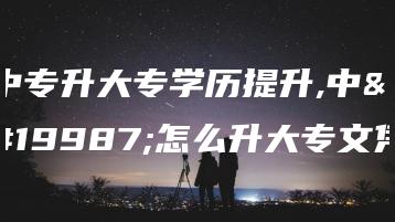 中专升大专学历提升,中专怎么升大专文凭-广东技校排名网