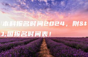 自考本科报名时间2024,附全国报名时间表!-广东技校排名网