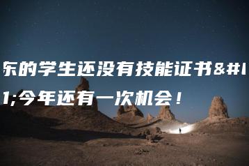 广东的学生还没有技能证书?今年还有一次机会!-广东技校排名网