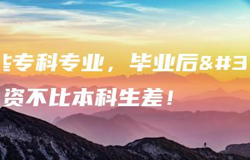 哪些专科专业,毕业后薪资不比本科生差!-广东技校排名网