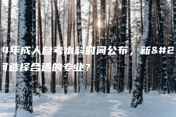 2024年成人自考本科时间公布,新生如何选择合适的专业?-广东技校排名网