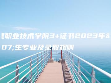 汕尾职业技术学院3+证书2023年招生专业及录取规则-广东技校排名网