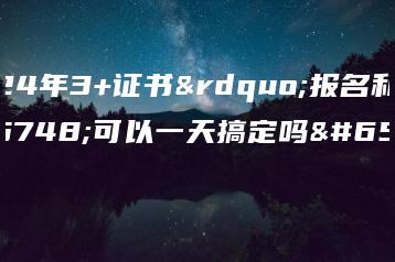 2024年3+证书”报名和确认可以一天搞定吗?-广东技校排名网