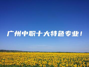 广州中职十大特色专业!-广东技校排名网