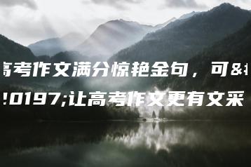 高考作文满分惊艳金句，可以让高考作文更有文采-广东技校排名网
