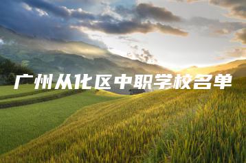广州从化区中职学校名单-广东技校排名网