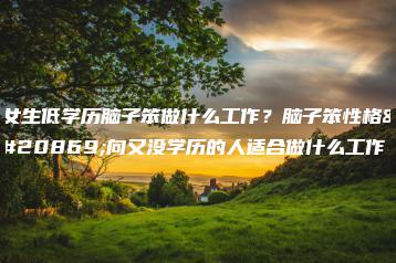 女生低学历脑子笨做什么工作？脑子笨性格内向又没学历的人适合做什么工作-广东技校排名网