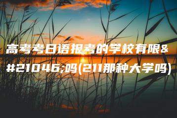 高考考日语报考的学校有限制吗(211那种大学吗)-广东技校排名网