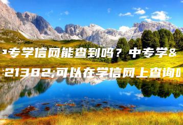 中专学信网能查到吗？中专学历可以在学信网上查询吗-广东技校排名网