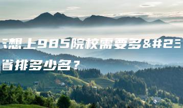 在广东想上985院校需要多少分?省排多少名?-广东技校排名网