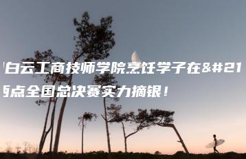 广州白云工商技师学院烹饪学子在创意西点全国总决赛实力摘银!-广东技校排名网