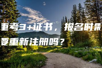 重考3+证书,报名时需要重新注册吗?-广东技校排名网