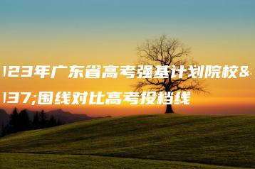 2023年广东省高考强基计划院校入围线对比高考投档线-广东技校排名网