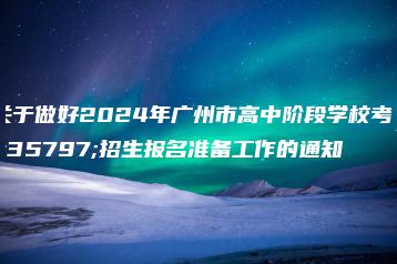 关于做好2024年广州市高中阶段学校考试招生报名准备工作的通知-广东技校排名网