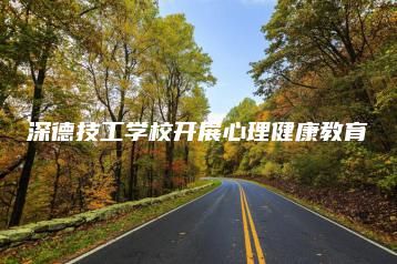 深德技工学校开展心理健康教育-广东技校排名网