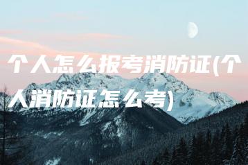 个人怎么报考消防证(个人消防证怎么考)-广东技校排名网