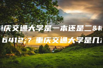 重庆交通大学是一本还是二本？重庆交通大学是几本-广东技校排名网