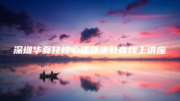 深圳华夏技校心理健康教育线上讲座-广东技校排名网