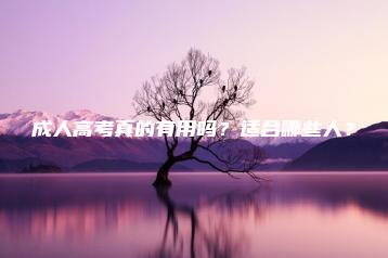成人高考真的有用吗?适合哪些人?-广东技校排名网