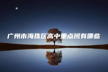 广州市海珠区高中重点班有哪些-广东技校排名网