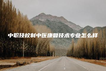 中职技校制中医康复技术专业怎么样-广东技校排名网