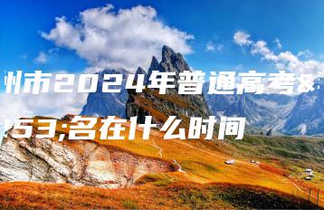 广州市2024年普通高考报名在什么时间-广东技校排名网