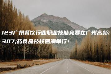2023广州餐饮行业职业技能竞赛在广州高新医药食品技校圆满举行!-广东技校排名网