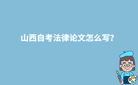 山西自考法律论文怎么写?-广东技校排名网