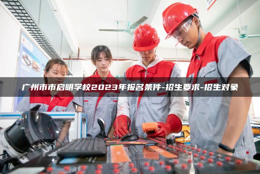 广州市市启明学校2023年报名条件-招生要求-招生对象-广东技校排名网