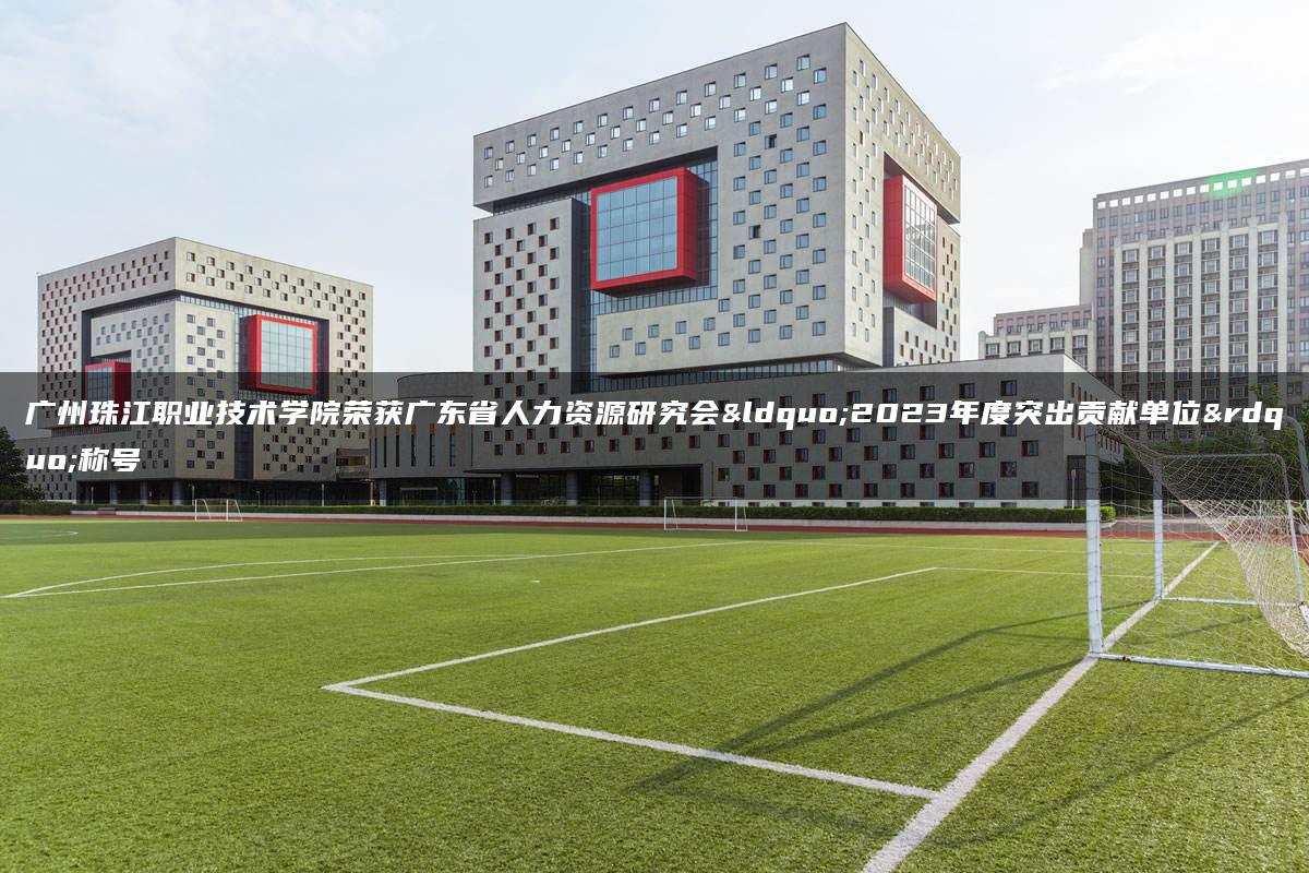 广州珠江职业技术学院荣获广东省人力资源研究会“2023年度突出贡献单位”称号