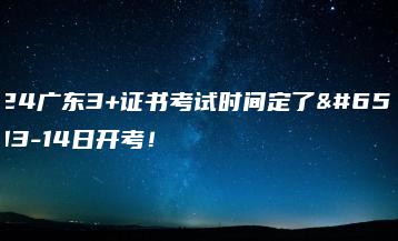 2024广东3+证书考试时间定了!1月13-14日开考!-广东技校排名网