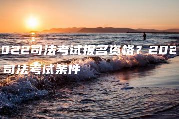 2022司法考试报名资格？2022年司法考试条件-广东技校排名网