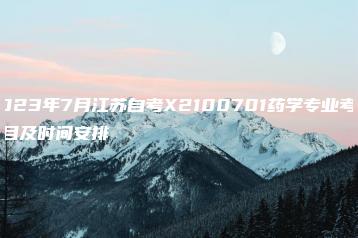 2023年7月江苏自考X2100701药学专业考试科目及时间安排-广东技校排名网