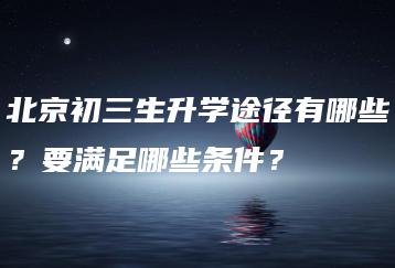 北京初三生升学途径有哪些?要满足哪些条件?-广东技校排名网