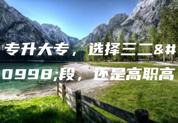 中专升大专,选择三二分段,还是高职高考-广东技校排名网