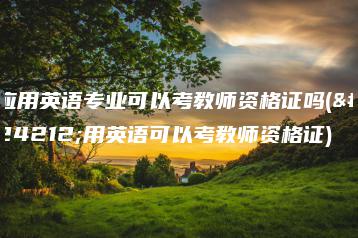 应用英语专业可以考教师资格证吗(应用英语可以考教师资格证)-广东技校排名网
