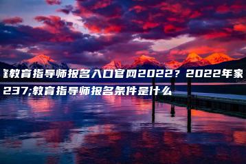 家庭教育指导师报名入口官网2022?2022年家庭教育指导师报名条件是什么-广东技校排名网
