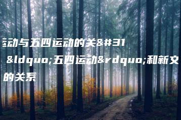 新文化运动与五四运动的关系，“五四运动”和新文化运动的关系-广东技校排名网