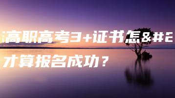 广东高职高考3+证书怎样才算报名成功?-广东技校排名网