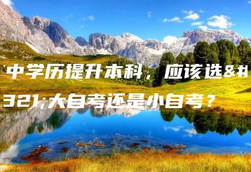 高中学历提升本科,应该选择大自考还是小自考?-广东技校排名网