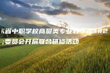 广东省中职学校商贸类专业教学指导委员会开展联合研修活动-广东技校排名网